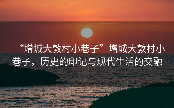 “增城大敦村小巷子”增城大敦村小巷子，歷史的印記與現(xiàn)代生活的交融