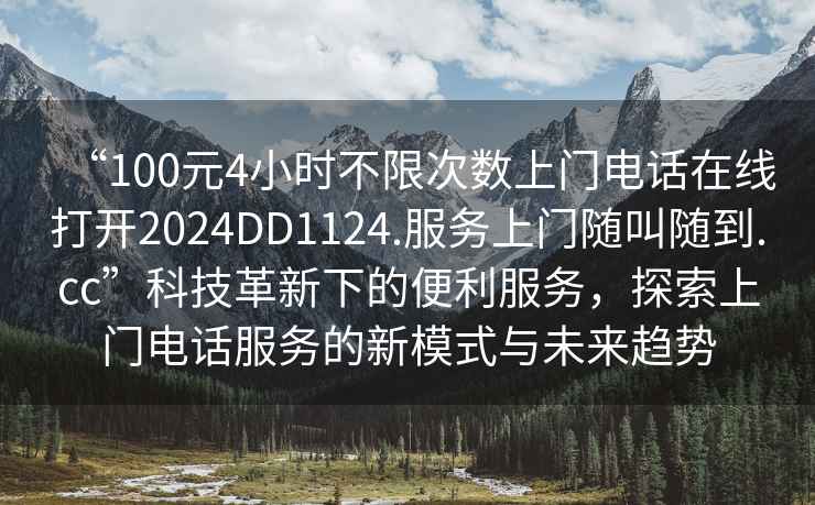 “100元4小時不限次數(shù)上門電話在線打開2024DD1124.服務上門隨叫隨到.cc”科技革新下的便利服務，探索上門電話服務的新模式與未來趨勢