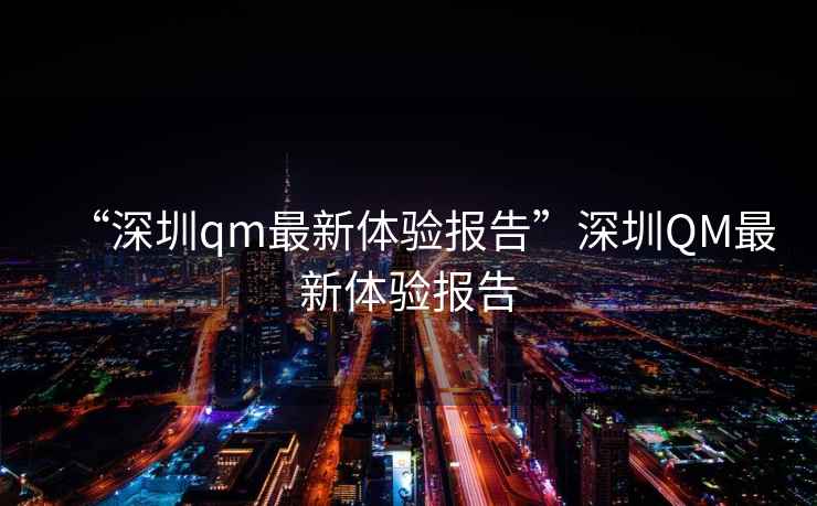“深圳qm最新體驗報告”深圳QM最新體驗報告