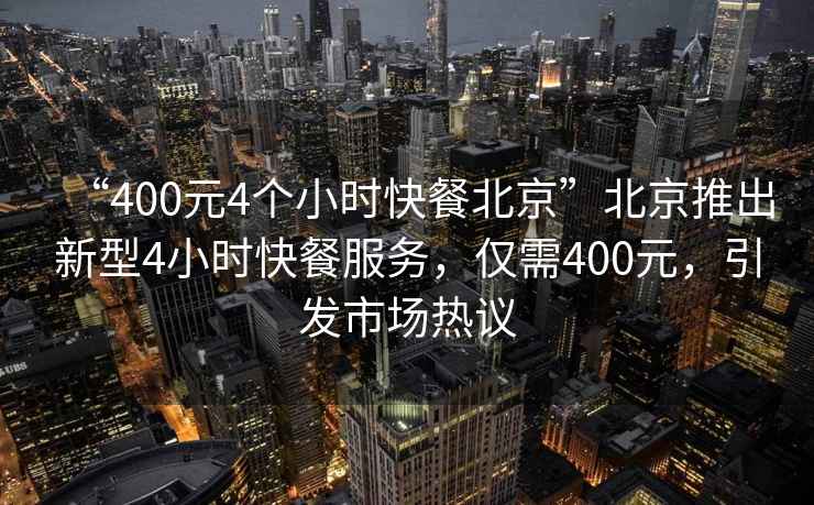 “400元4個小時快餐北京”北京推出新型4小時快餐服務(wù)，僅需400元，引發(fā)市場熱議