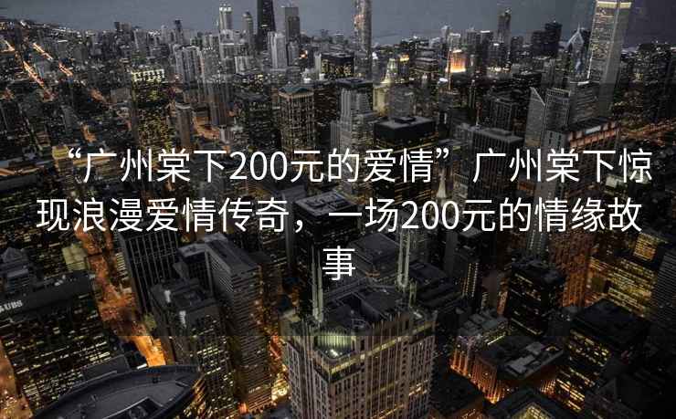“廣州棠下200元的愛情”廣州棠下驚現(xiàn)浪漫愛情傳奇，一場200元的情緣故事