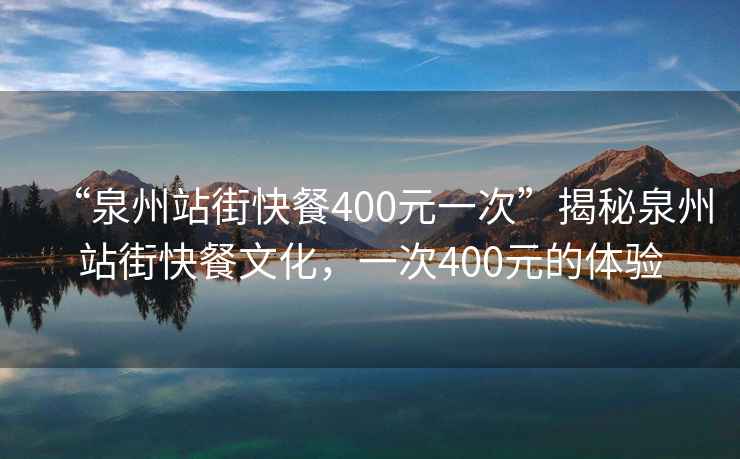 “泉州站街快餐400元一次”揭秘泉州站街快餐文化，一次400元的體驗