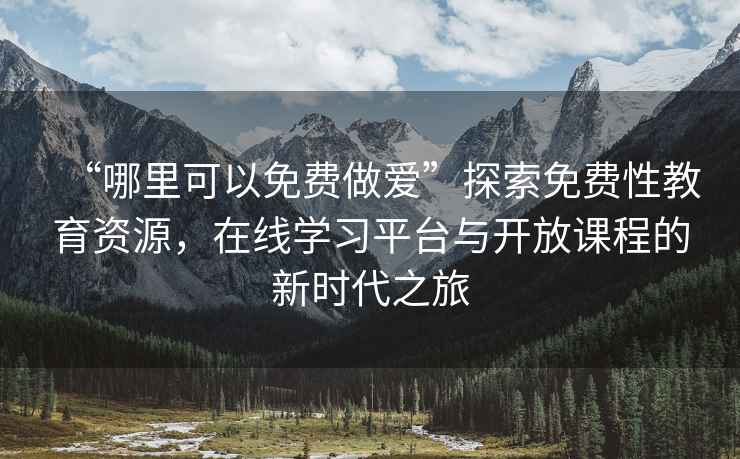 “哪里可以免費做愛”探索免費性教育資源，在線學(xué)習(xí)平臺與開放課程的新時代之旅