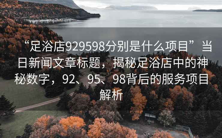 “足浴店929598分別是什么項(xiàng)目”當(dāng)日新聞文章標(biāo)題，揭秘足浴店中的神秘?cái)?shù)字，92、95、98背后的服務(wù)項(xiàng)目解析