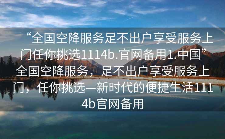 “全國(guó)空降服務(wù)足不出戶(hù)享受服務(wù)上門(mén)任你挑選1114b.官網(wǎng)備用1.中國(guó)”全國(guó)空降服務(wù)，足不出戶(hù)享受服務(wù)上門(mén)，任你挑選—新時(shí)代的便捷生活1114b官網(wǎng)備用