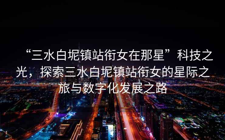 “三水白坭鎮(zhèn)站銜女在那星”科技之光，探索三水白坭鎮(zhèn)站銜女的星際之旅與數(shù)字化發(fā)展之路