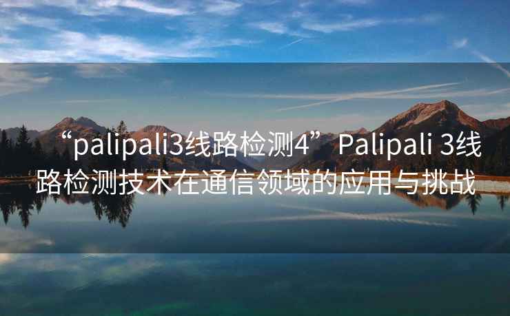 “palipali3線路檢測4”Palipali 3線路檢測技術(shù)在通信領(lǐng)域的應(yīng)用與挑戰(zhàn)
