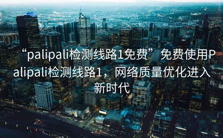 “palipali檢測(cè)線路1免費(fèi)”免費(fèi)使用Palipali檢測(cè)線路1，網(wǎng)絡(luò)質(zhì)量?jī)?yōu)化進(jìn)入新時(shí)代