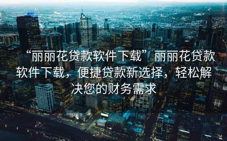 “麗麗花貸款軟件下載”麗麗花貸款軟件下載，便捷貸款新選擇，輕松解決您的財務(wù)需求