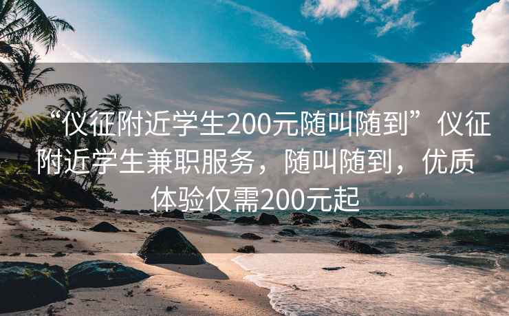 “儀征附近學(xué)生200元隨叫隨到”儀征附近學(xué)生兼職服務(wù)，隨叫隨到，優(yōu)質(zhì)體驗(yàn)僅需200元起