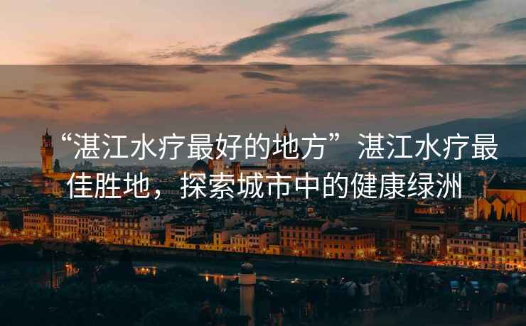 “湛江水療最好的地方”湛江水療最佳勝地，探索城市中的健康綠洲