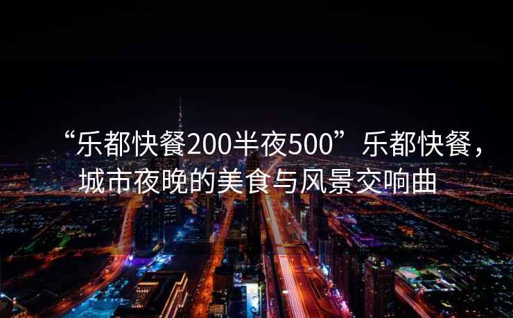 “樂(lè)都快餐200半夜500”樂(lè)都快餐，城市夜晚的美食與風(fēng)景交響曲