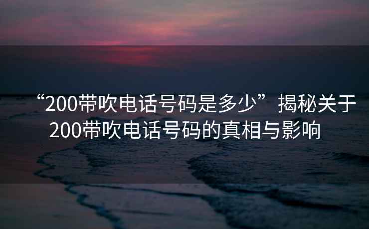 “200帶吹電話號(hào)碼是多少”揭秘關(guān)于200帶吹電話號(hào)碼的真相與影響