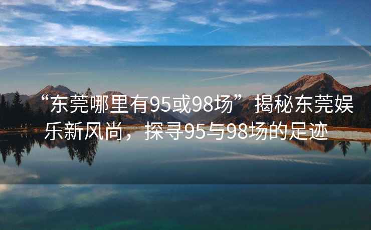 “東莞哪里有95或98場”揭秘東莞娛樂新風尚，探尋95與98場的足跡