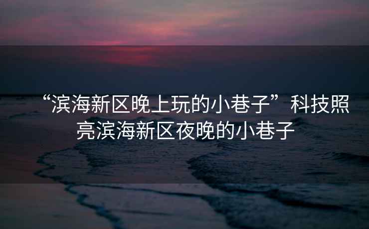 “濱海新區(qū)晚上玩的小巷子”科技照亮濱海新區(qū)夜晚的小巷子