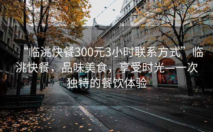 “臨洮快餐300元3小時(shí)聯(lián)系方式”臨洮快餐，品味美食，享受時(shí)光—一次獨(dú)特的餐飲體驗(yàn)