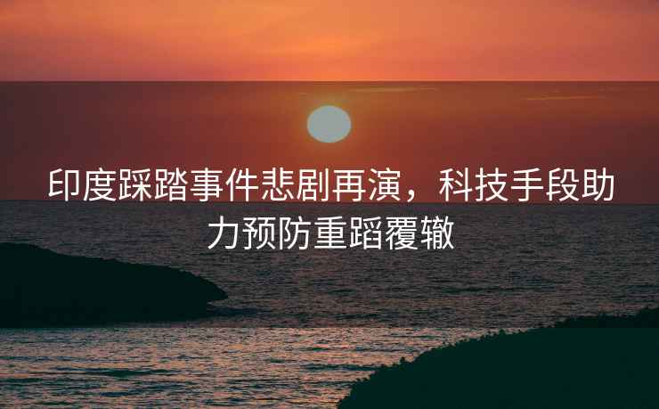 印度踩踏事件悲劇再演，科技手段助力預(yù)防重蹈覆轍