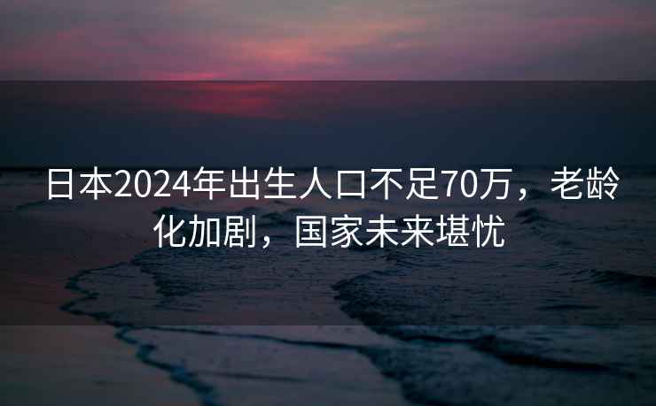 日本2024年出生人口不足70萬，老齡化加劇，國家未來堪憂