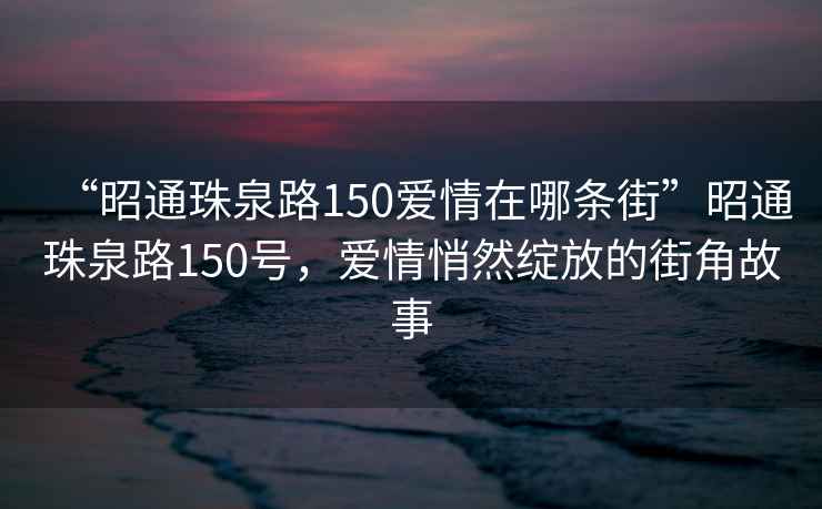 “昭通珠泉路150愛(ài)情在哪條街”昭通珠泉路150號(hào)，愛(ài)情悄然綻放的街角故事