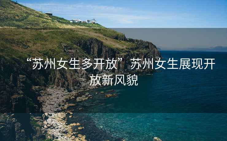 “蘇州女生多開(kāi)放”蘇州女生展現(xiàn)開(kāi)放新風(fēng)貌
