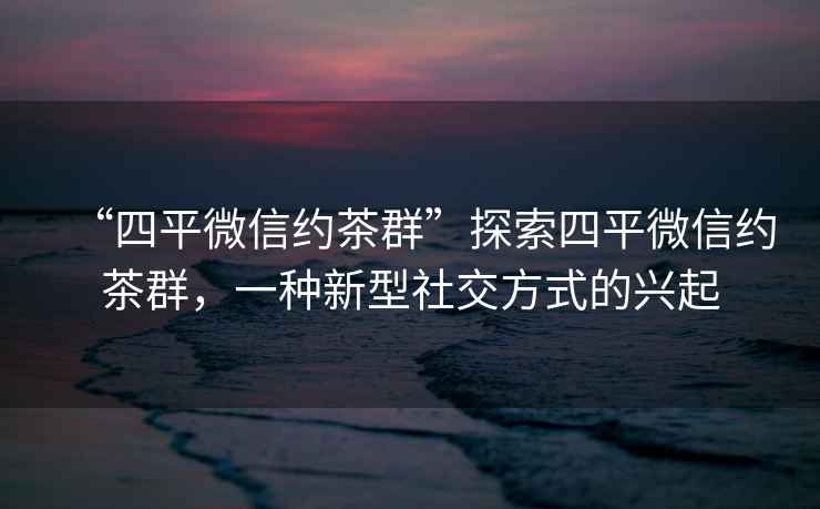 “四平微信約茶群”探索四平微信約茶群，一種新型社交方式的興起