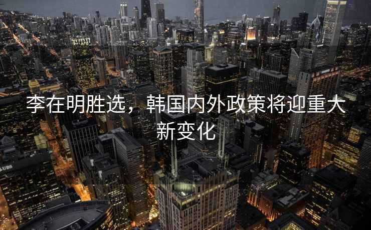 李在明勝選，韓國內外政策將迎重大新變化