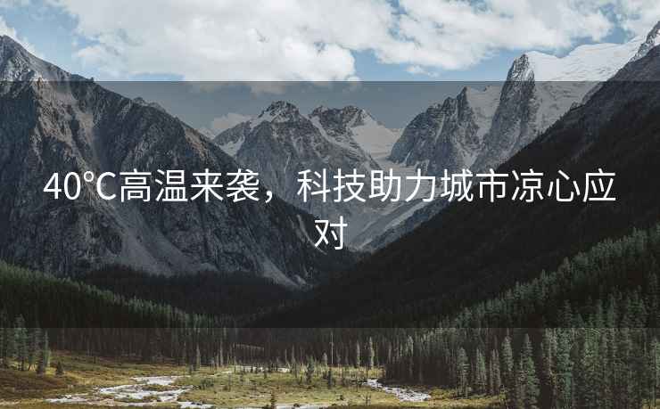 40℃高溫來(lái)襲，科技助力城市涼心應(yīng)對(duì)