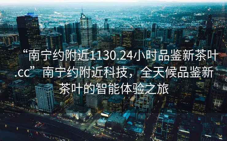 “南寧約附近1130.24小時品鑒新茶葉.cc”南寧約附近科技，全天候品鑒新茶葉的智能體驗之旅