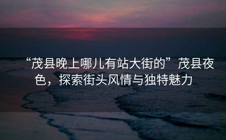 “茂縣晚上哪兒有站大街的”茂縣夜色，探索街頭風(fēng)情與獨特魅力