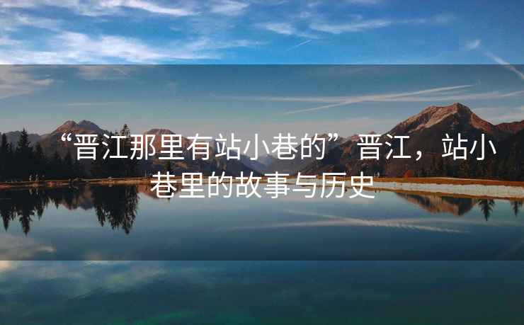 “晉江那里有站小巷的”晉江，站小巷里的故事與歷史