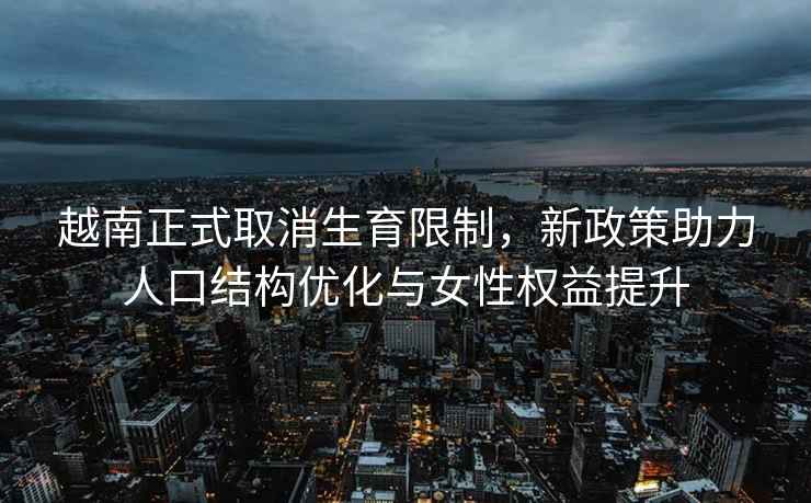 越南正式取消生育限制，新政策助力人口結(jié)構(gòu)優(yōu)化與女性權(quán)益提升
