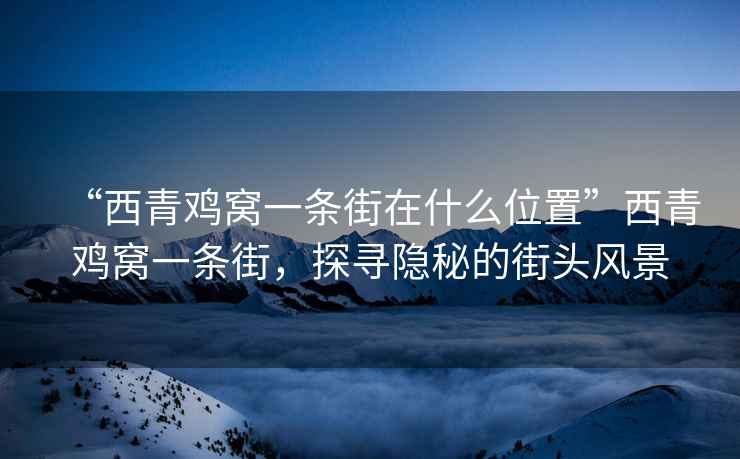 “西青雞窩一條街在什么位置”西青雞窩一條街，探尋隱秘的街頭風(fēng)景