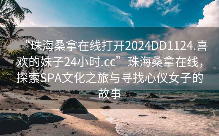 “珠海桑拿在線打開2024DD1124.喜歡的妹子24小時.cc”珠海桑拿在線，探索SPA文化之旅與尋找心儀女子的故事
