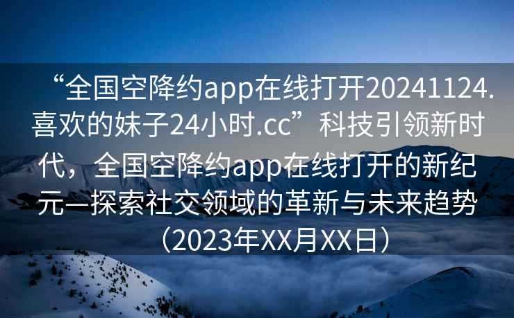 “全國空降約app在線打開20241124.喜歡的妹子24小時(shí).cc”科技引領(lǐng)新時(shí)代，全國空降約app在線打開的新紀(jì)元—探索社交領(lǐng)域的革新與未來趨勢(shì)（2023年XX月XX日）