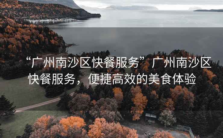 “廣州南沙區(qū)快餐服務(wù)”廣州南沙區(qū)快餐服務(wù)，便捷高效的美食體驗