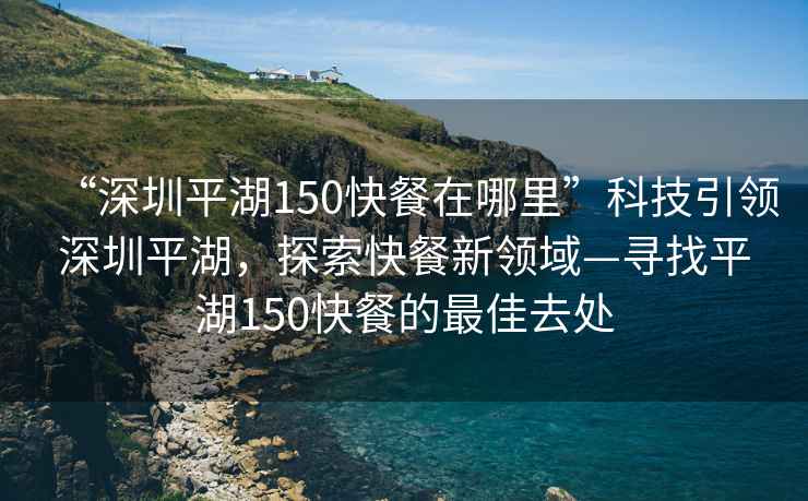“深圳平湖150快餐在哪里”科技引領(lǐng)深圳平湖，探索快餐新領(lǐng)域—尋找平湖150快餐的最佳去處