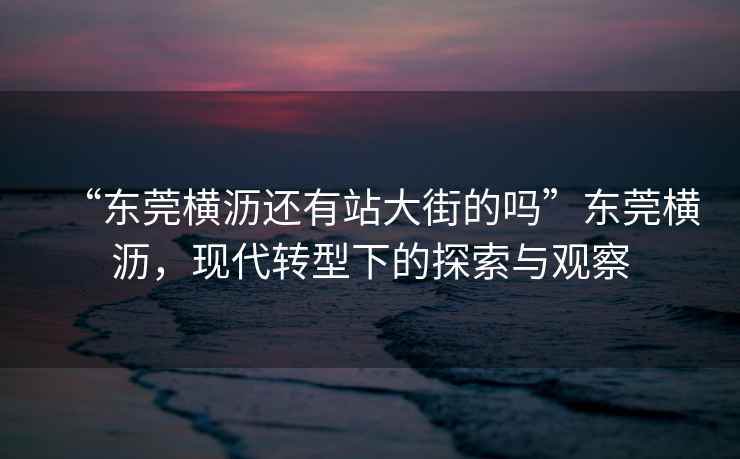 “東莞橫瀝還有站大街的嗎”東莞橫瀝，現(xiàn)代轉(zhuǎn)型下的探索與觀察