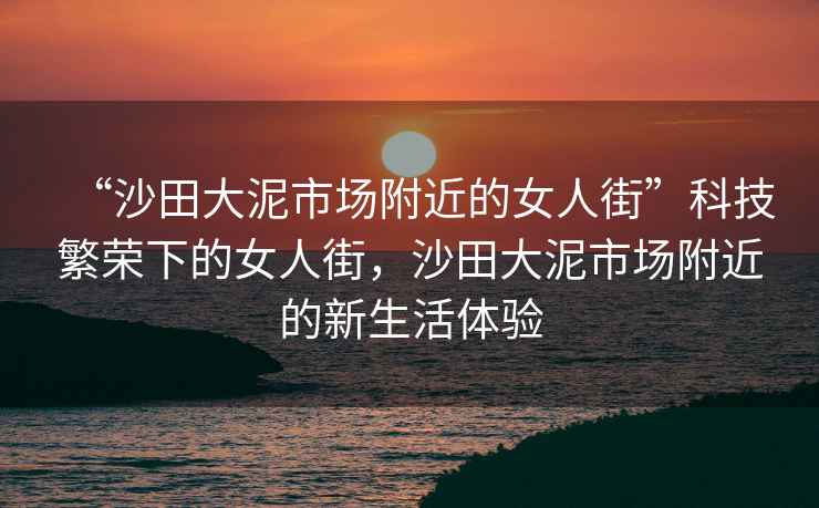 “沙田大泥市場(chǎng)附近的女人街”科技繁榮下的女人街，沙田大泥市場(chǎng)附近的新生活體驗(yàn)