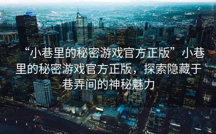 “小巷里的秘密游戲官方正版”小巷里的秘密游戲官方正版，探索隱藏于巷弄間的神秘魅力