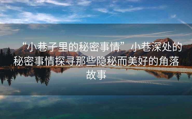 “小巷子里的秘密事情”小巷深處的秘密事情探尋那些隱秘而美好的角落故事