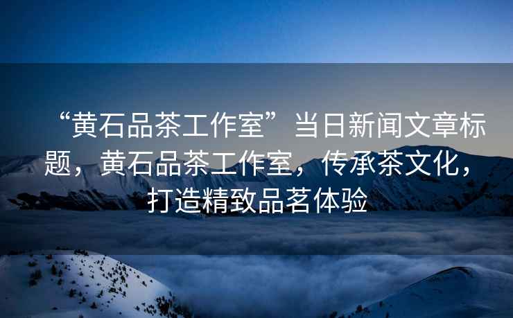 “黃石品茶工作室”當(dāng)日新聞文章標題，黃石品茶工作室，傳承茶文化，打造精致品茗體驗