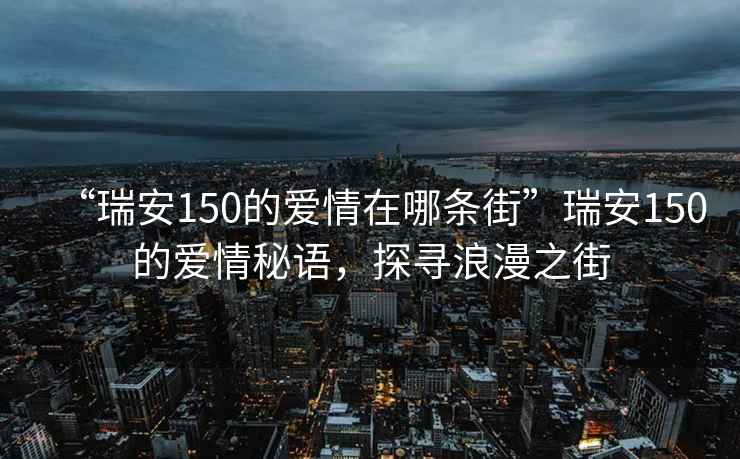 “瑞安150的愛(ài)情在哪條街”瑞安150的愛(ài)情秘語(yǔ)，探尋浪漫之街