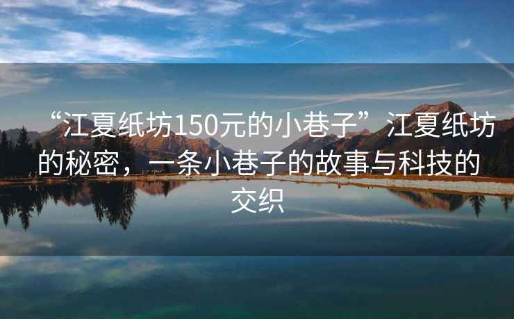 “江夏紙坊150元的小巷子”江夏紙坊的秘密，一條小巷子的故事與科技的交織