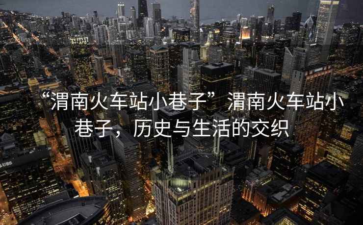 “渭南火車站小巷子”渭南火車站小巷子，歷史與生活的交織