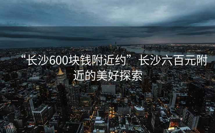 “長(zhǎng)沙600塊錢附近約”長(zhǎng)沙六百元附近的美好探索