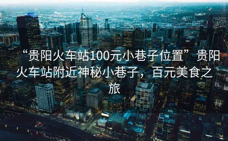 “貴陽(yáng)火車站100元小巷子位置”貴陽(yáng)火車站附近神秘小巷子，百元美食之旅