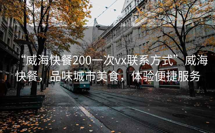 “威海快餐200一次vx聯(lián)系方式”威?？觳?，品味城市美食，體驗便捷服務
