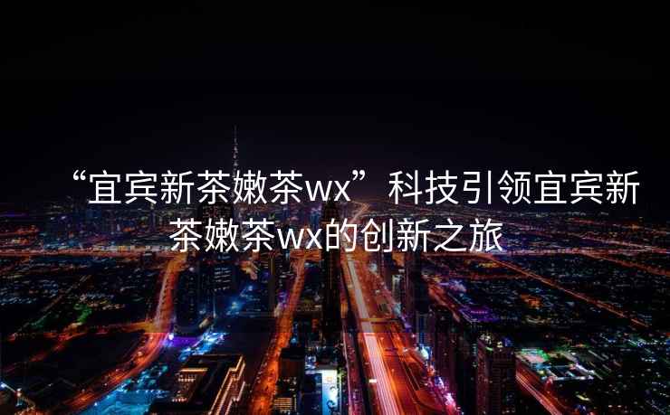 “宜賓新茶嫩茶wx”科技引領(lǐng)宜賓新茶嫩茶wx的創(chuàng)新之旅