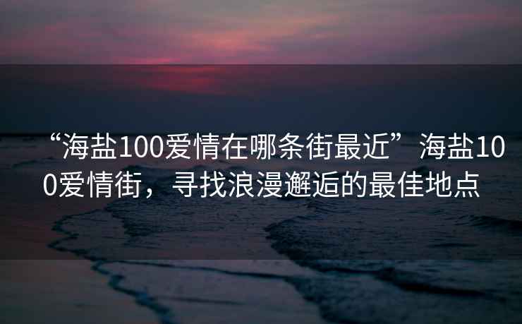“海鹽100愛(ài)情在哪條街最近”海鹽100愛(ài)情街，尋找浪漫邂逅的最佳地點(diǎn)