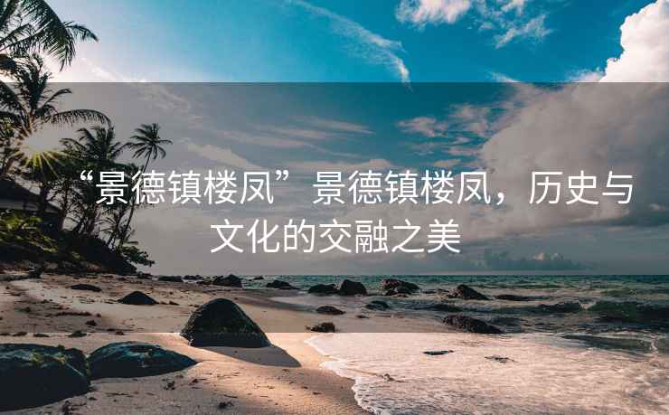 “景德鎮(zhèn)樓鳳”景德鎮(zhèn)樓鳳，歷史與文化的交融之美